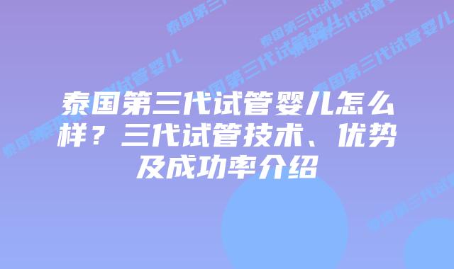 泰国第三代试管婴儿怎么样？三代试管技术、优势及成功率介绍