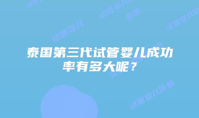 泰国第三代试管婴儿成功率有多大呢?