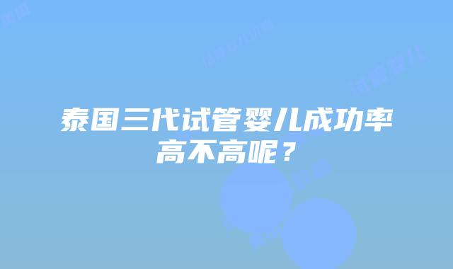 泰国三代试管婴儿成功率高不高呢？
