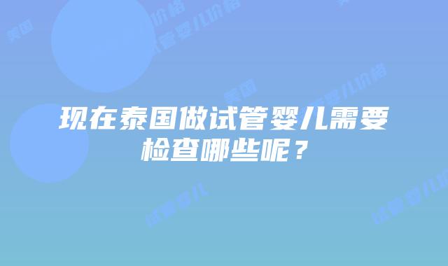 现在泰国做试管婴儿需要检查哪些呢?
