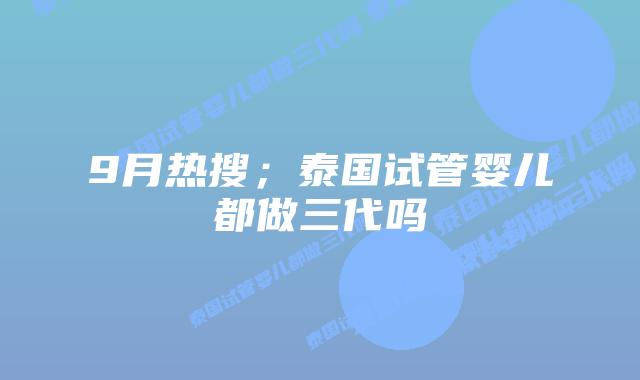 9月热搜;泰国试管婴儿都做三代吗