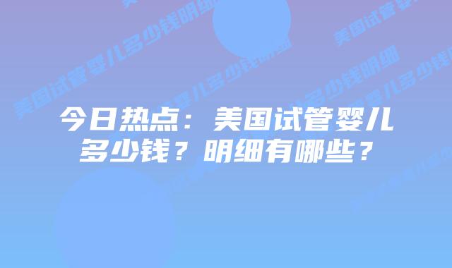 今日热点:美国试管婴儿多少钱?明细有哪些?