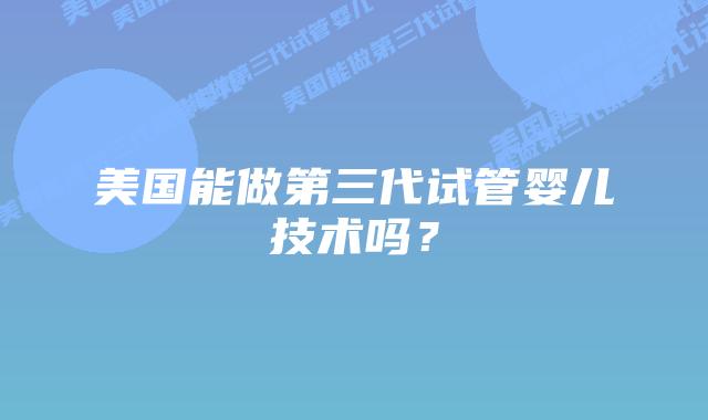 美国能做第三代试管婴儿技术吗?