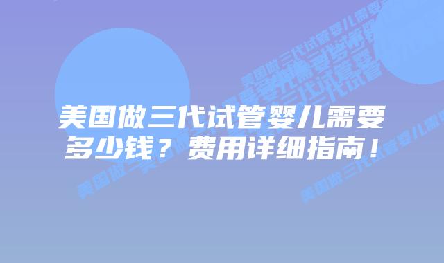美国做三代试管婴儿需要多少钱?费用详细指南!