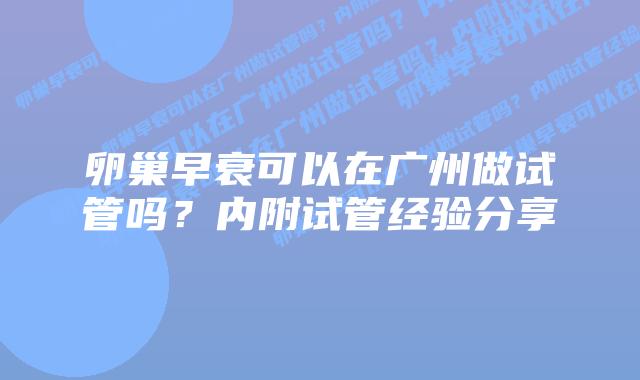 卵巢早衰可以在广州做试管吗?内附试管经验分享
