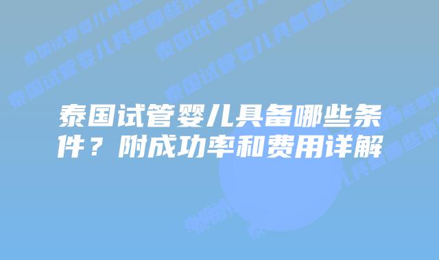 泰国试管婴儿具备哪些条件？附成功率和费用详解