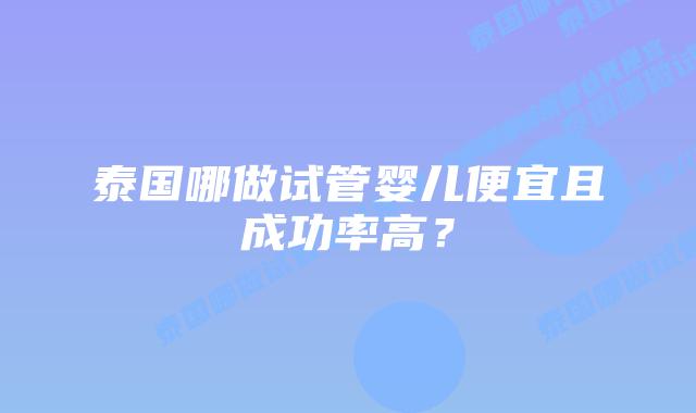 泰国哪做试管婴儿便宜且成功率高?