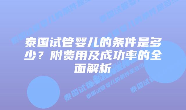 泰国试管婴儿的条件是多少？附费用及成功率的全面解析