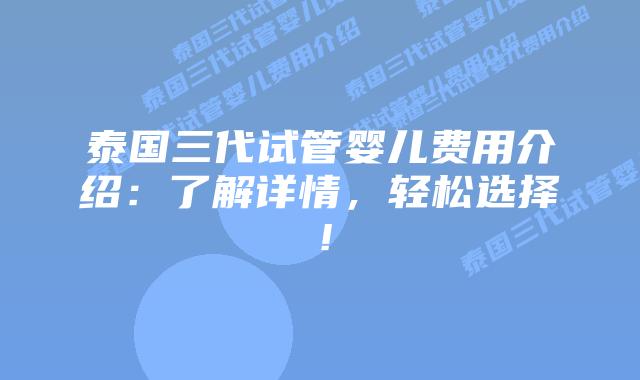 泰国三代试管婴儿费用介绍:了解详情,轻松选择!