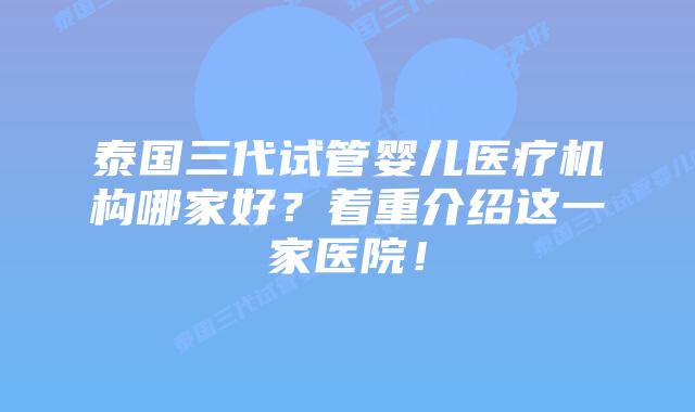 泰国三代试管婴儿医疗机构哪家好？着重介绍这一家医院！