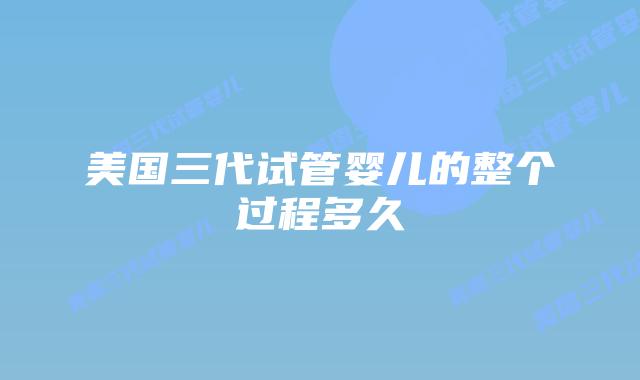 美国三代试管婴儿的整个过程多久