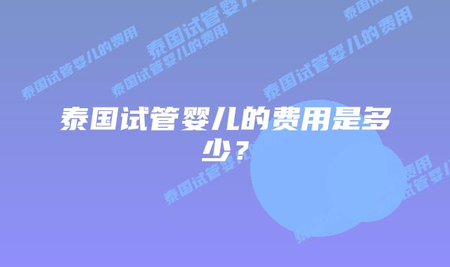 泰国试管婴儿的费用是多少？