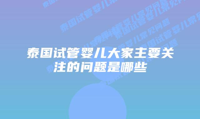 泰国试管婴儿大家主要关注的问题是哪些