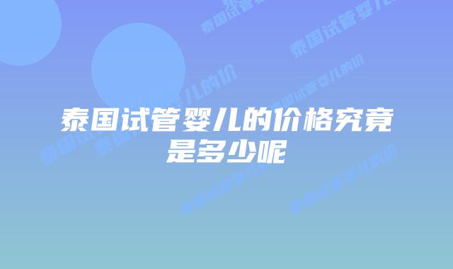泰国试管婴儿的价格究竟是多少呢