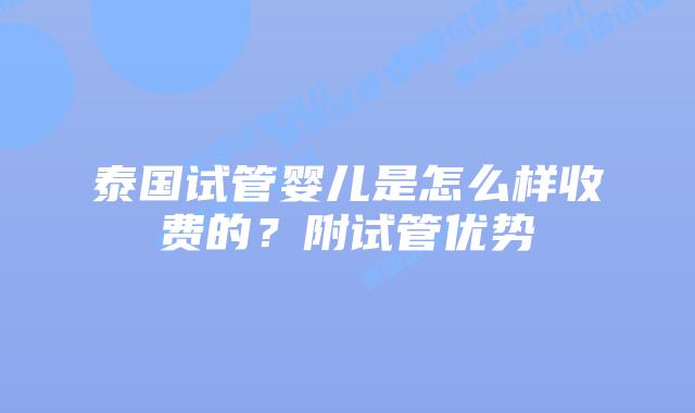 泰国试管婴儿是怎么样收费的？附试管优势
