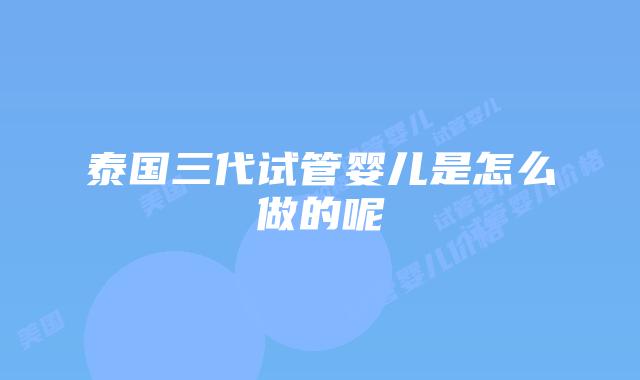 泰国三代试管婴儿是怎么做的呢