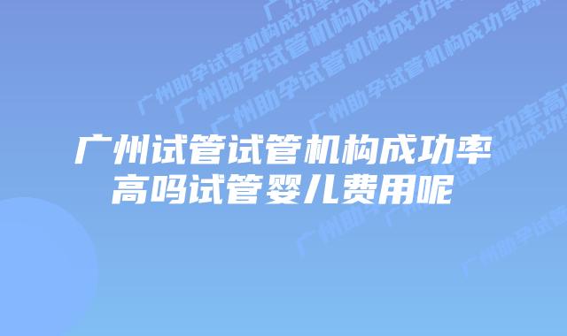 广州试管试管机构成功率高吗试管婴儿费用呢