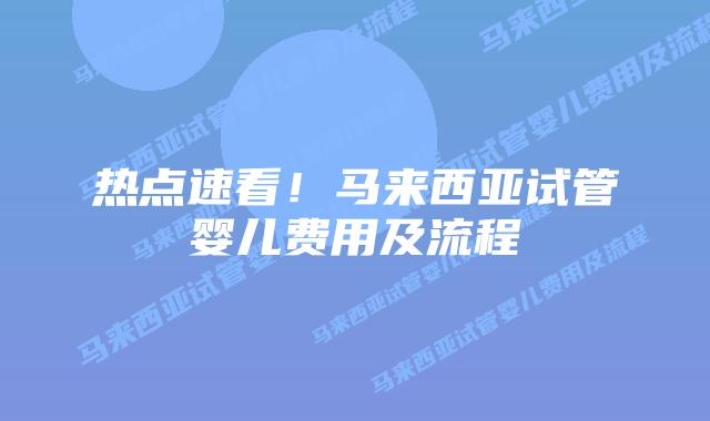 热点速看!马来西亚试管婴儿费用及流程