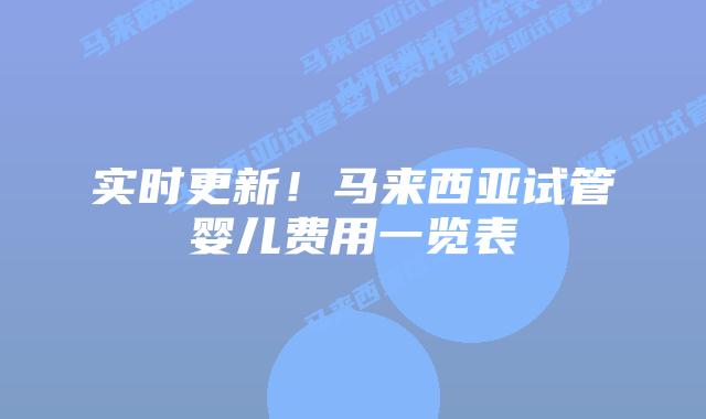 实时更新！马来西亚试管婴儿费用一览表