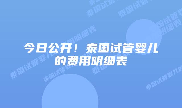 今日公开!泰国试管婴儿的费用明细表