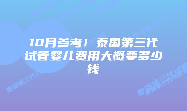 10月参考！泰国第三代试管婴儿费用大概要多少钱