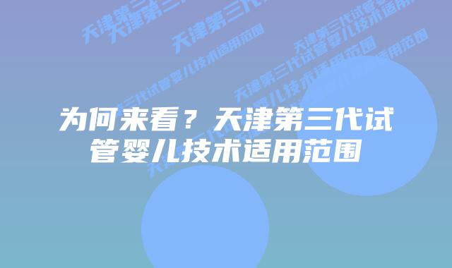 为何来看？天津第三代试管婴儿技术适用范围