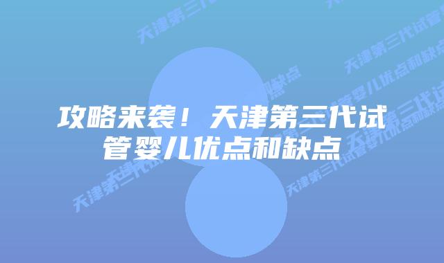 攻略来袭!天津第三代试管婴儿优点和缺点