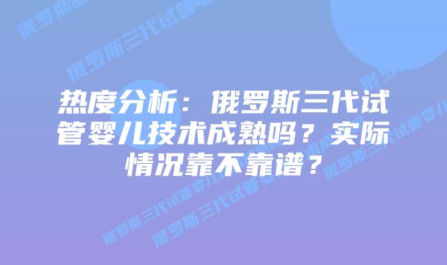 热度分析:俄罗斯三代试管婴儿技术成熟吗?实际情况靠不靠谱?