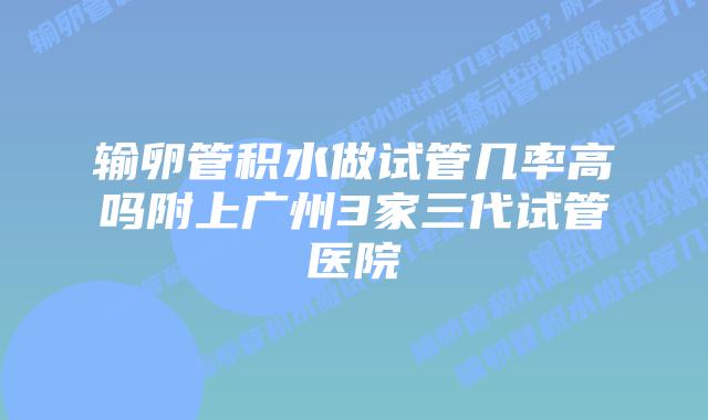 输卵管积水做试管几率高吗附上广州3家三代试管医院