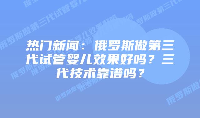 热门新闻:俄罗斯做第三代试管婴儿效果好吗?三代技术靠谱吗?