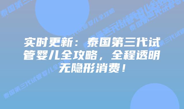 实时更新：泰国第三代试管婴儿全攻略，全程透明无隐形消费！