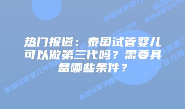 热门报道:泰国试管婴儿可以做第三代吗?需要具备哪些条件?