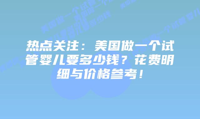 热点关注:美国做一个试管婴儿要多少钱?花费明细与价格参考!