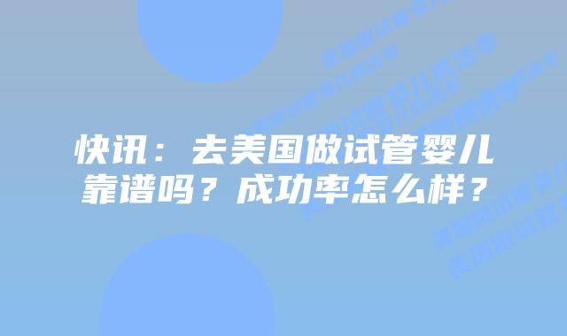 快讯:去美国做试管婴儿靠谱吗?成功率怎么样?