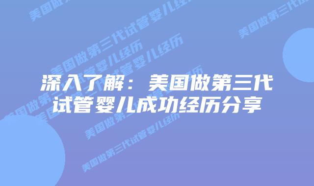 深入了解:美国做第三代试管婴儿成功经历分享