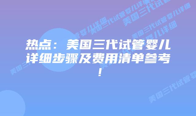 热点:美国三代试管婴儿详细步骤及费用清单参考!