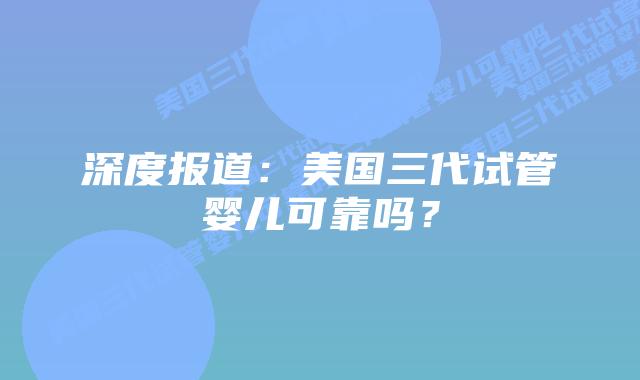 深度报道:美国三代试管婴儿可靠吗?