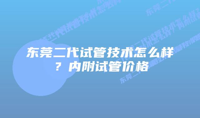 东莞二代试管技术怎么样？内附试管价格
