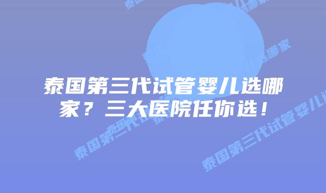 泰国第三代试管婴儿选哪家？三大医院任你选！
