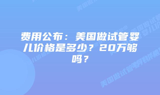 费用公布:美国做试管婴儿价格是多少?20万够吗?
