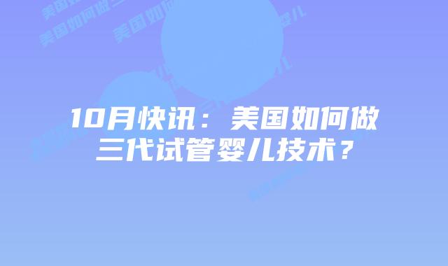 10月快讯:美国如何做三代试管婴儿技术?