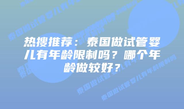 热搜推荐：泰国做试管婴儿有年龄限制吗？哪个年龄做较好？