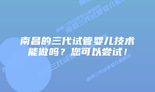 南昌的三代试管婴儿技术能做吗？您可以尝试！
