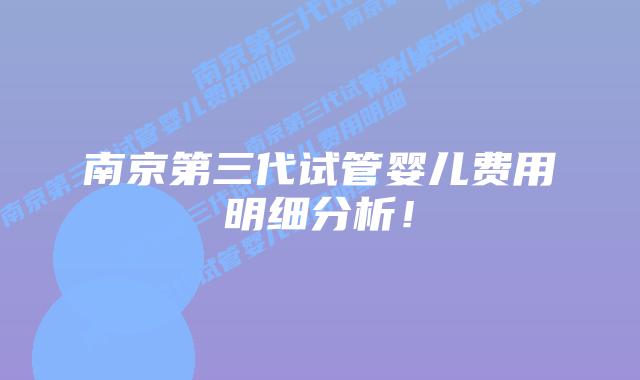 南京第三代试管婴儿费用明细分析!