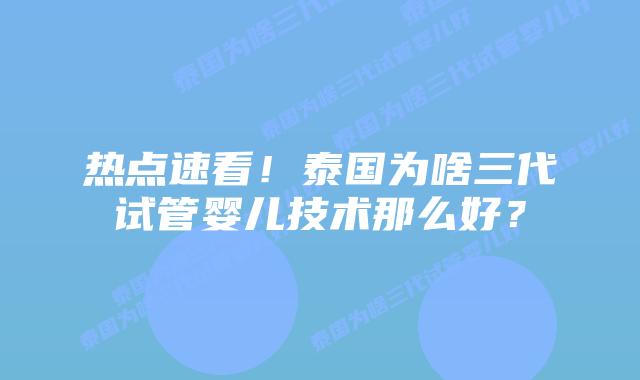 热点速看！泰国为啥三代试管婴儿技术那么好？
