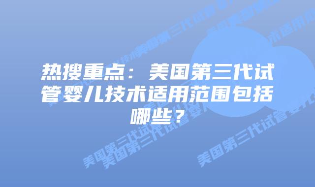 热搜重点:美国第三代试管婴儿技术适用范围包括哪些?