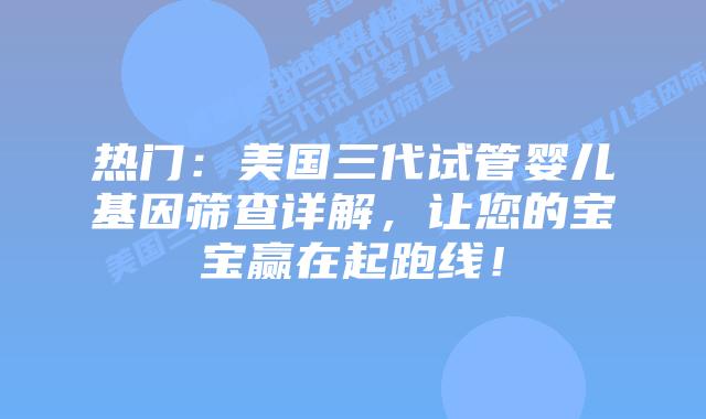 热门:美国三代试管婴儿基因筛查详解,让您的宝宝赢在起跑线!