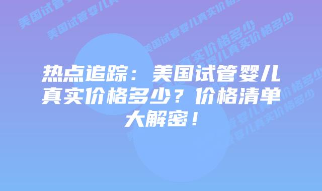 热点追踪:美国试管婴儿真实价格多少?价格清单大解密!