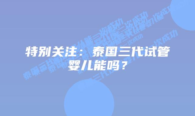 特别关注：泰国三代试管婴儿能吗？