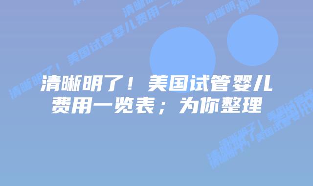 清晰明了!美国试管婴儿费用一览表;为你整理